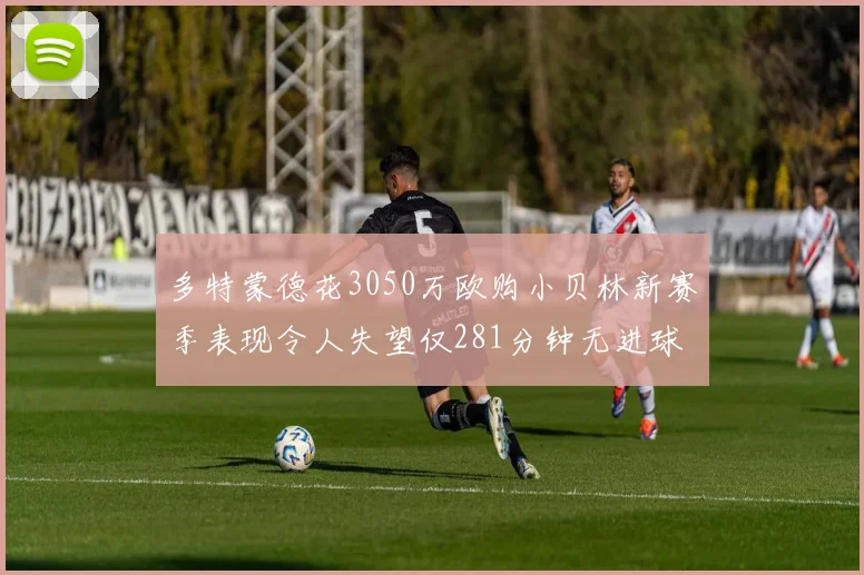 多特蒙德花3050万欧购小贝林新赛季表现令人失望仅281分钟无进球