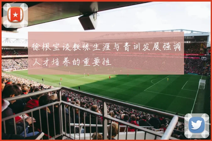 徐根宝谈教练生涯与青训发展强调人才培养的重要性