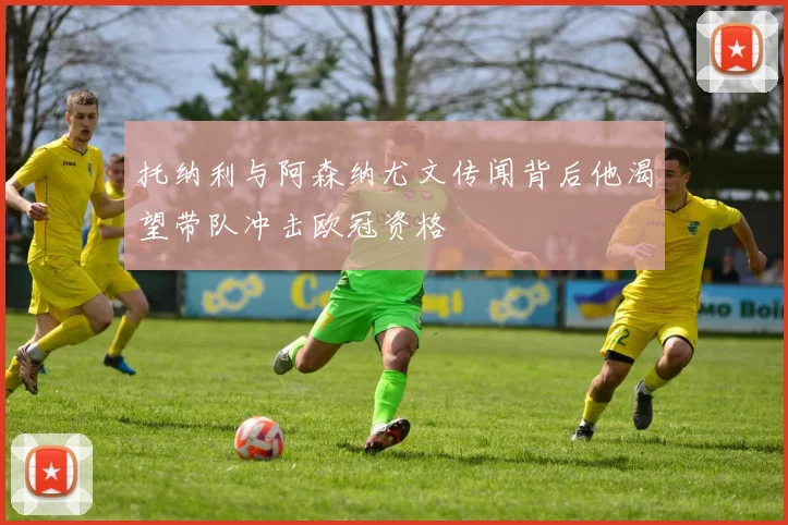 托纳利与阿森纳尤文传闻背后他渴望带队冲击欧冠资格