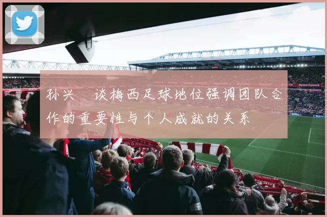孙兴慜谈梅西足球地位强调团队合作的重要性与个人成就的关系