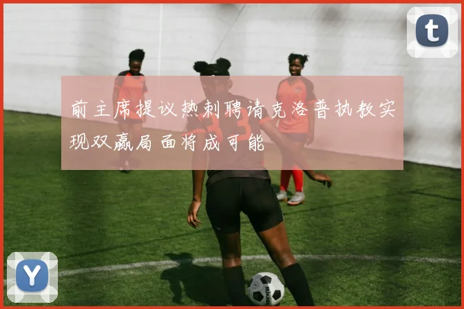 前主席提议热刺聘请克洛普执教实现双赢局面将成可能