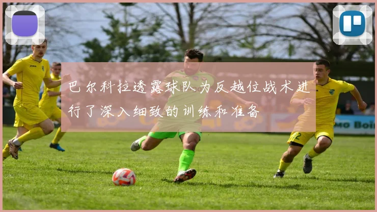 巴尔科拉透露球队为反越位战术进行了深入细致的训练和准备