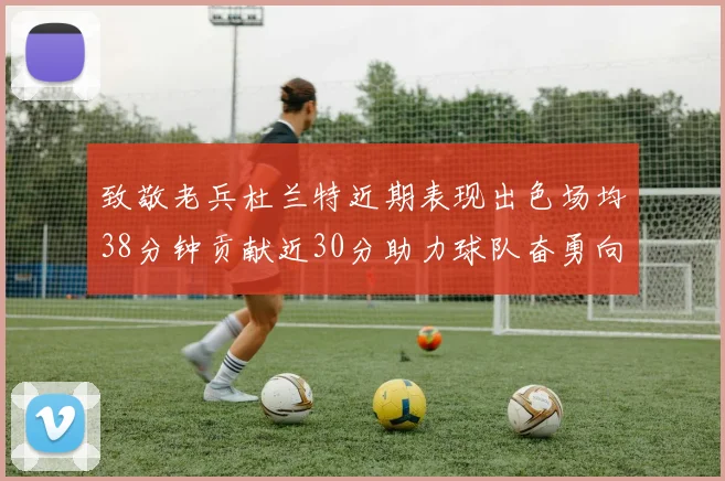 致敬老兵杜兰特近期表现出色场均38分钟贡献近30分助力球队奋勇向前