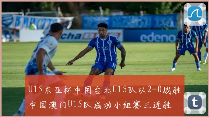 U15东亚杯中国台北U15队以2-0战胜中国澳门U15队成功小组赛三连胜
