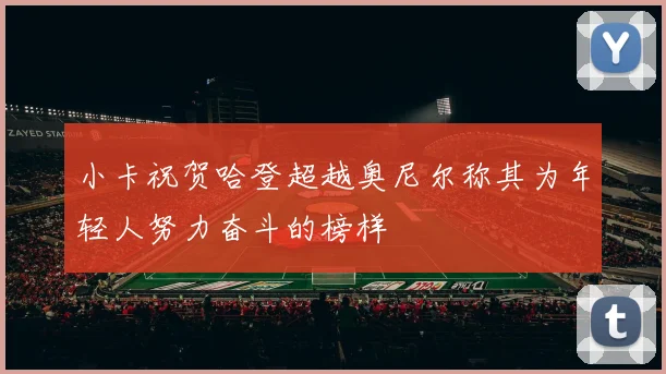 小卡祝贺哈登超越奥尼尔称其为年轻人努力奋斗的榜样