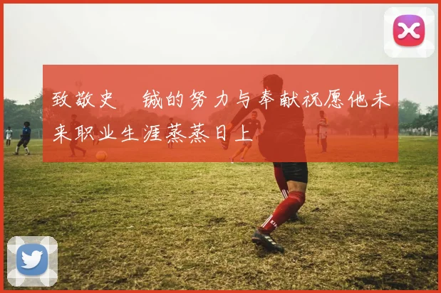 致敬史堉铖的努力与奉献祝愿他未来职业生涯蒸蒸日上