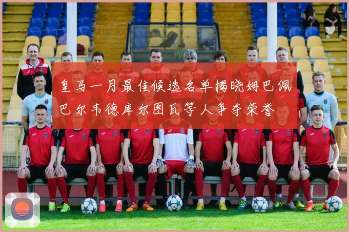 皇马一月最佳候选名单揭晓姆巴佩巴尔韦德库尔图瓦等人争夺荣誉