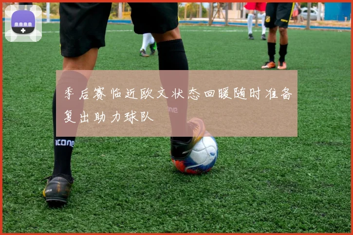 季后赛临近欧文状态回暖随时准备复出助力球队