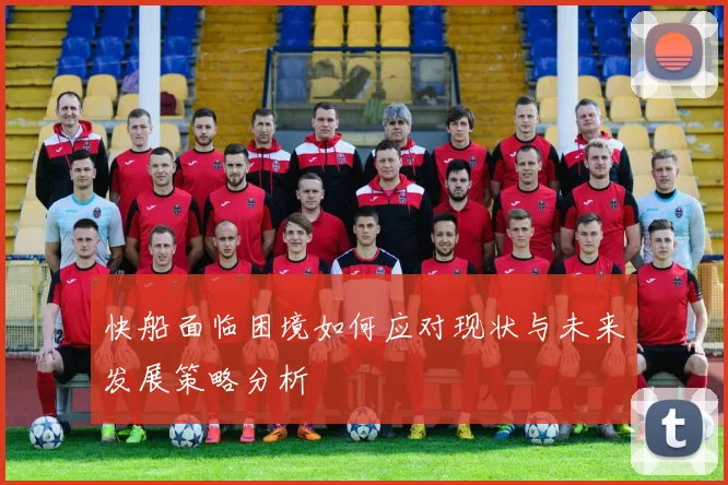 快船面临困境如何应对现状与未来发展策略分析