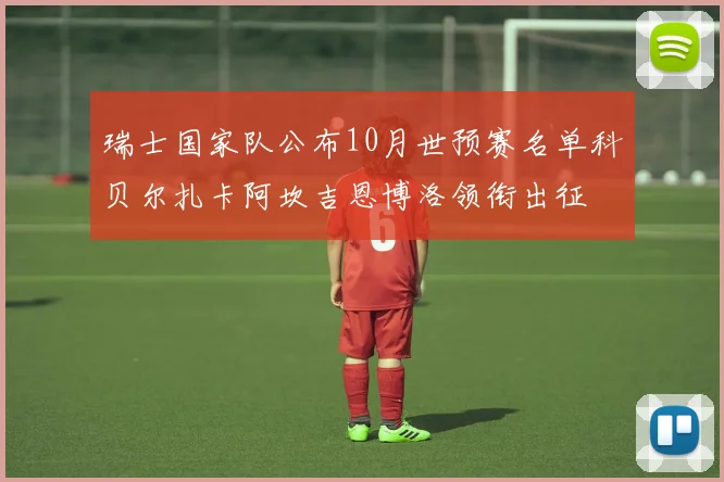 瑞士国家队公布10月世预赛名单科贝尔扎卡阿坎吉恩博洛领衔出征