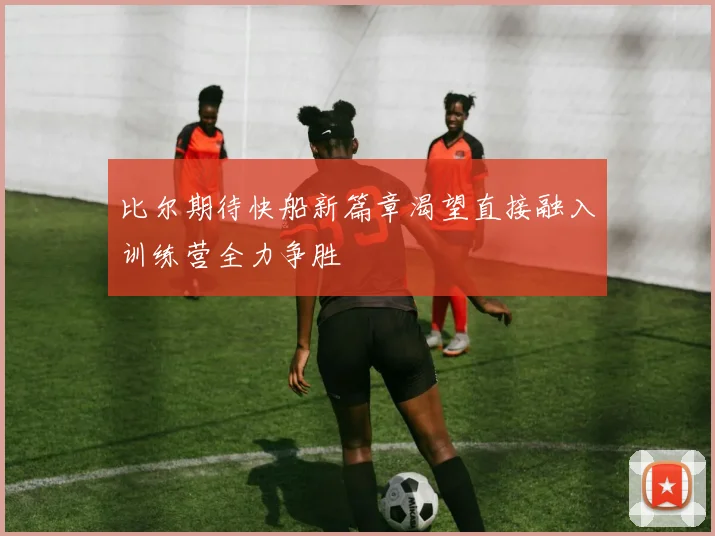 比尔期待快船新篇章渴望直接融入训练营全力争胜