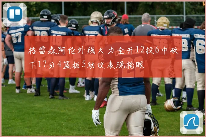 格雷森阿伦外线火力全开12投6中砍下17分4篮板5助攻表现抢眼