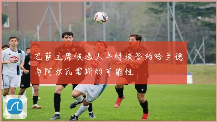 巴萨主席候选人丰特谈签约哈兰德与阿尔瓦雷斯的可能性