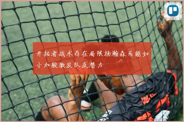 开拓者战术存在局限杨瀚森或能如小加般激发队友潜力