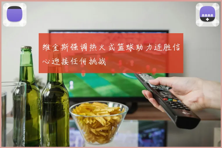 维金斯强调热火式篮球助力连胜信心迎接任何挑战