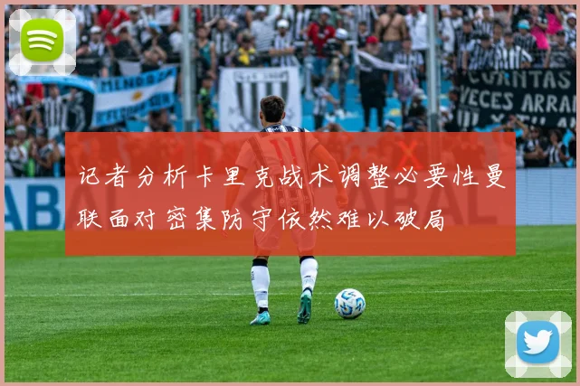 记者分析卡里克战术调整必要性曼联面对密集防守依然难以破局