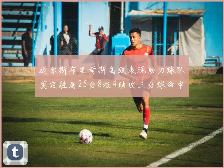 迈尔斯布里奇斯高效表现助力球队奠定胜局25分8板4助攻三分球命中率惊人