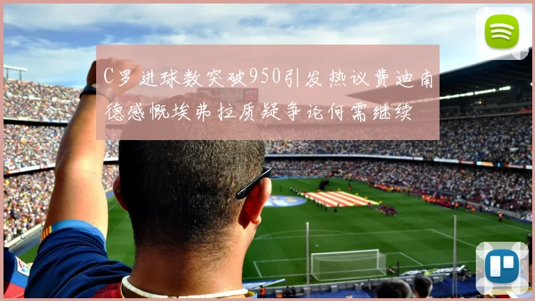 C罗进球数突破950引发热议费迪南德感慨埃弗拉质疑争论何需继续