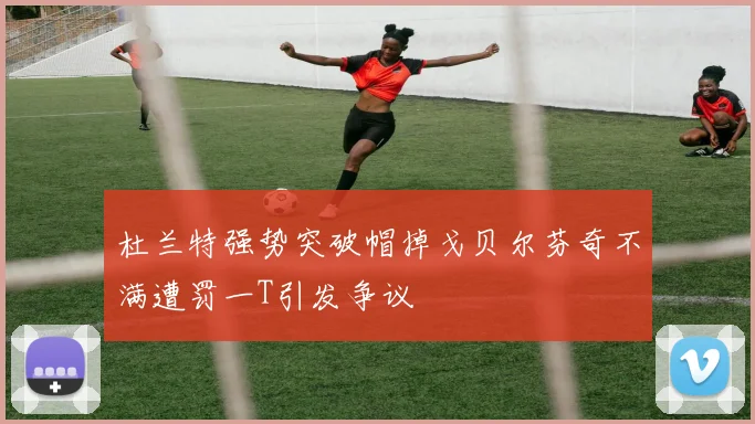 杜兰特强势突破帽掉戈贝尔芬奇不满遭罚一T引发争议