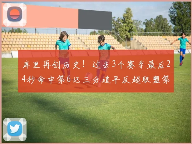 库里再创历史！过去3个赛季最后24秒命中第6记三分追平反超联盟第一