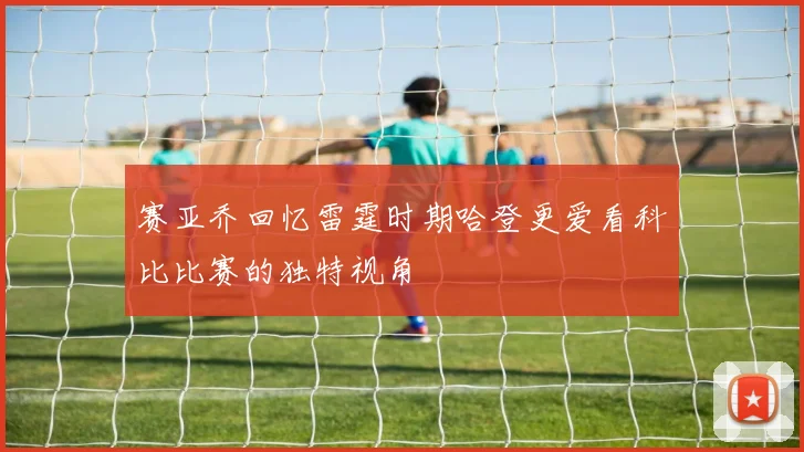 赛亚乔回忆雷霆时期哈登更爱看科比比赛的独特视角