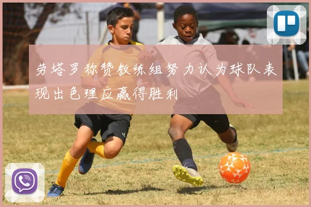 劳塔罗称赞教练组努力认为球队表现出色理应赢得胜利