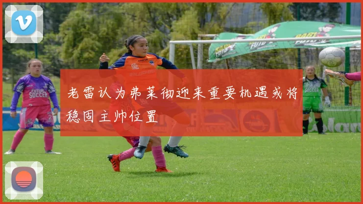 老雷认为弗莱彻迎来重要机遇或将稳固主帅位置
