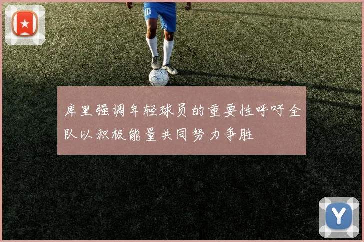 库里强调年轻球员的重要性呼吁全队以积极能量共同努力争胜