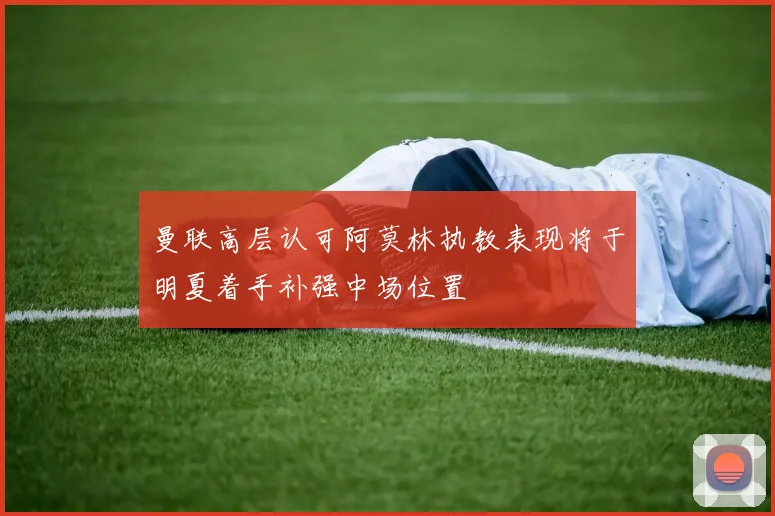 曼联高层认可阿莫林执教表现将于明夏着手补强中场位置