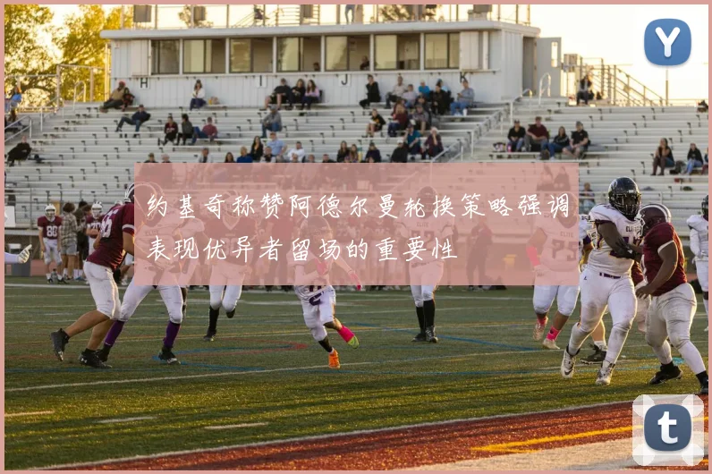 约基奇称赞阿德尔曼轮换策略强调表现优异者留场的重要性