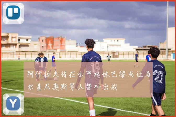 阿什拉夫将在法甲轮休巴黎或让马尔基尼奥斯等人替补出战