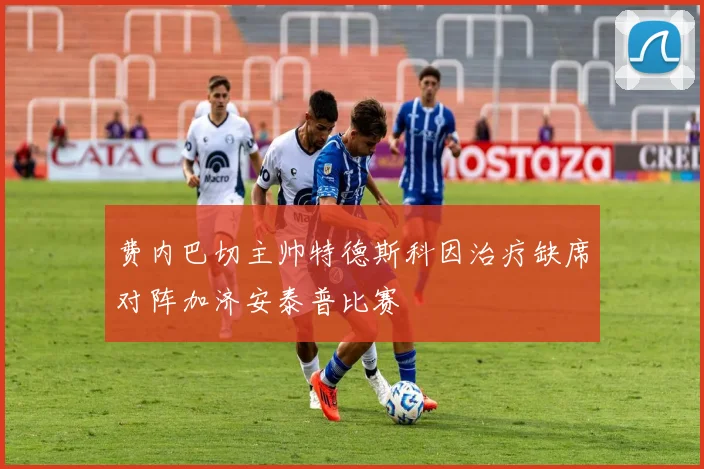 费内巴切主帅特德斯科因治疗缺席对阵加济安泰普比赛