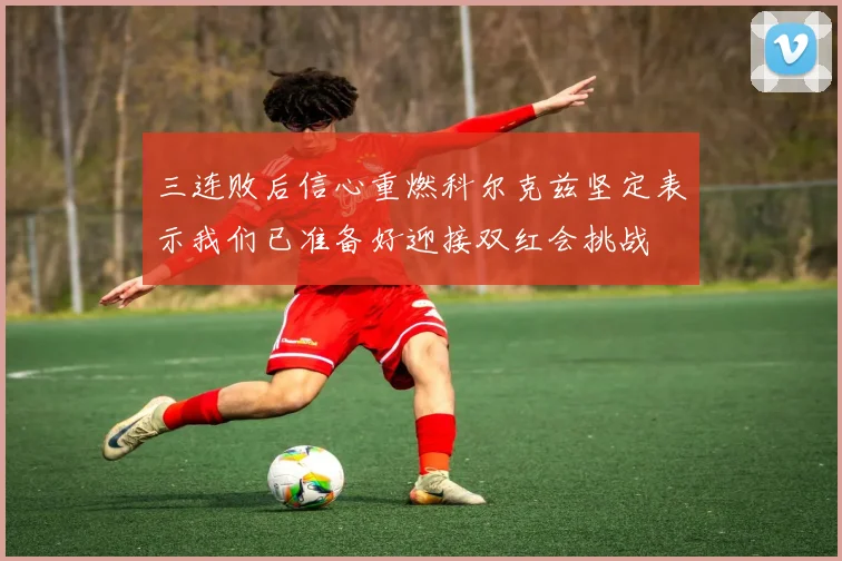 三连败后信心重燃科尔克兹坚定表示我们已准备好迎接双红会挑战