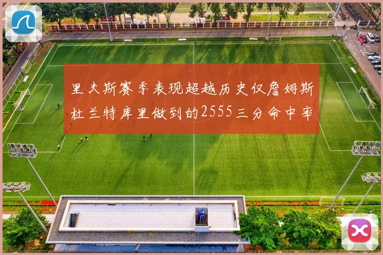 里夫斯赛季表现超越历史仅詹姆斯杜兰特库里做到的2555三分命中率50成就