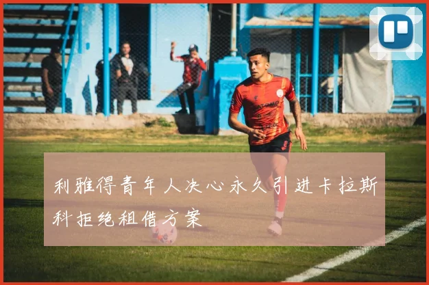 利雅得青年人决心永久引进卡拉斯科拒绝租借方案