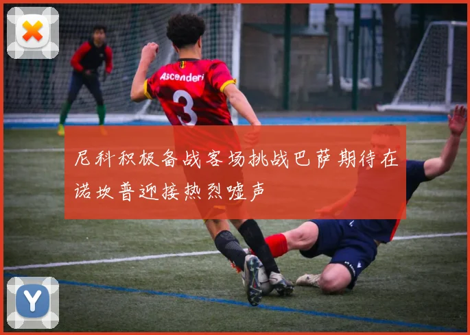 尼科积极备战客场挑战巴萨期待在诺坎普迎接热烈嘘声