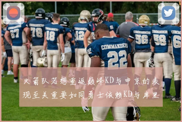 火箭队若想重返巅峰KD与申京的表现至关重要如同勇士依赖KD与库里