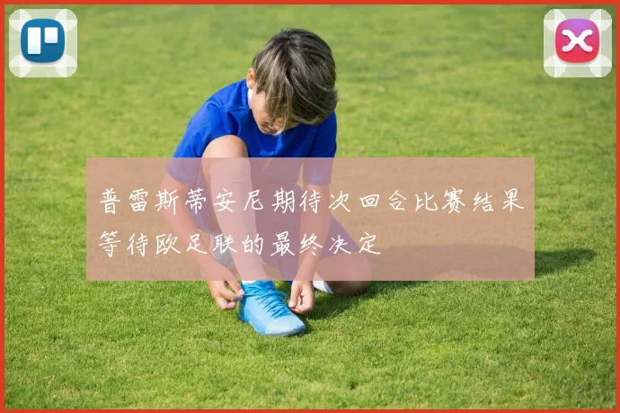 普雷斯蒂安尼期待次回合比赛结果等待欧足联的最终决定