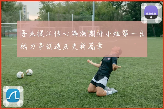 吾米提江信心满满期待小组第一出线力争创造历史新篇章
