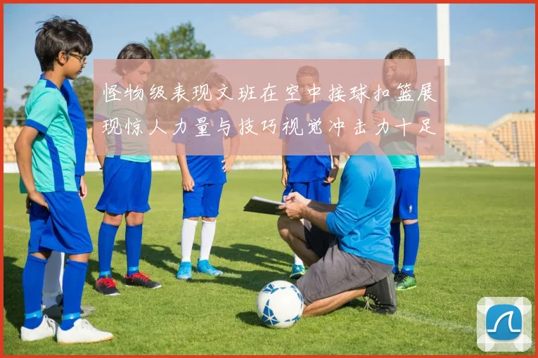 怪物级表现文班在空中接球扣篮展现惊人力量与技巧视觉冲击力十足