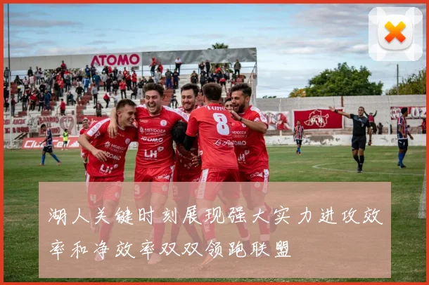 湖人关键时刻展现强大实力进攻效率和净效率双双领跑联盟