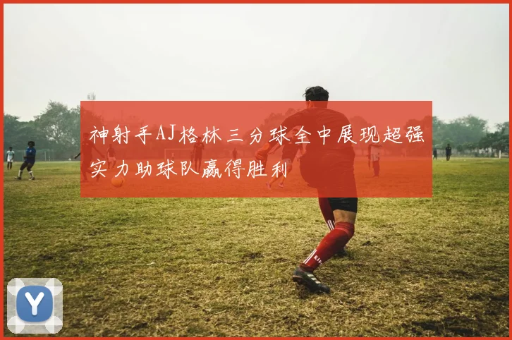 神射手AJ格林三分球全中展现超强实力助球队赢得胜利