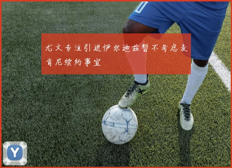 尤文专注引进伊尔迪兹暂不考虑麦肯尼续约事宜