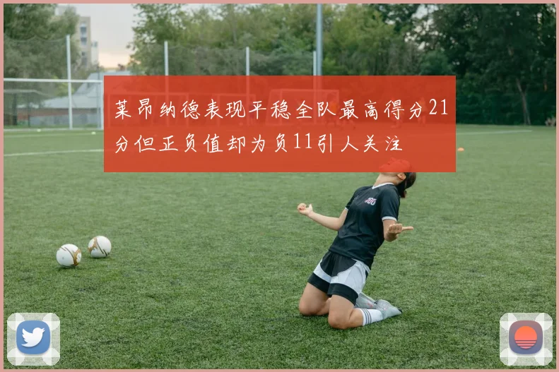 莱昂纳德表现平稳全队最高得分21分但正负值却为负11引人关注