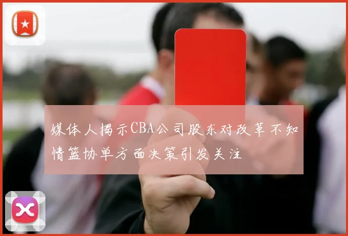 媒体人揭示CBA公司股东对改革不知情篮协单方面决策引发关注