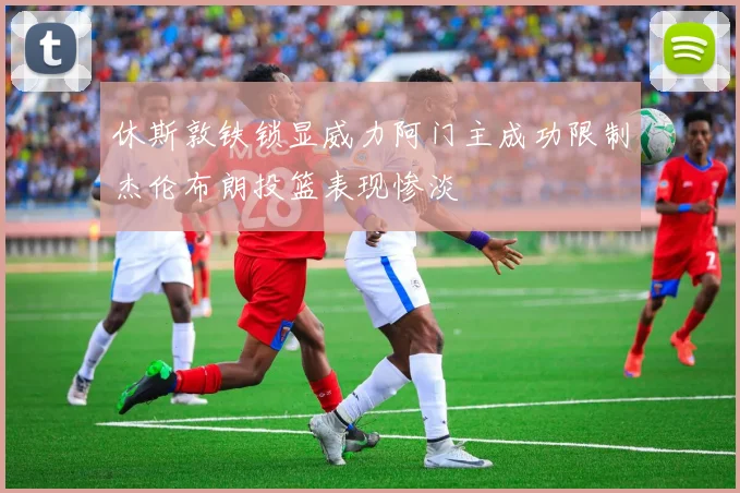 休斯敦铁锁显威力阿门主成功限制杰伦布朗投篮表现惨淡