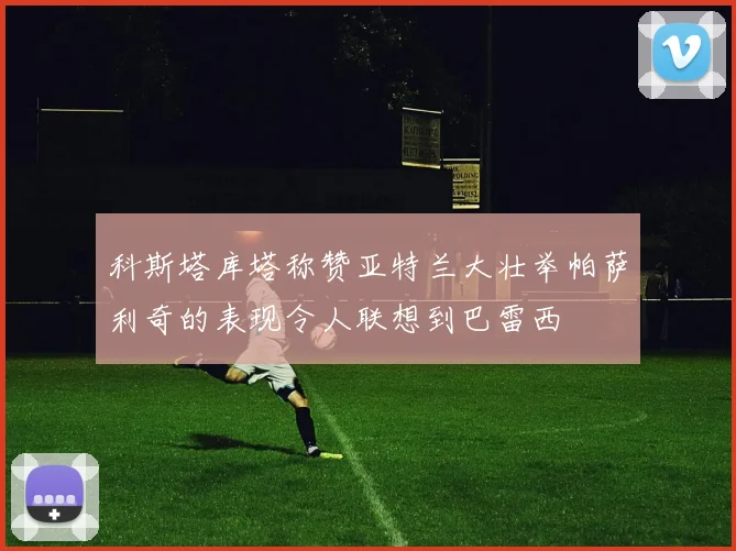 科斯塔库塔称赞亚特兰大壮举帕萨利奇的表现令人联想到巴雷西