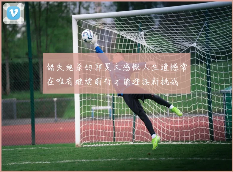 错失绝杀的郭昊文感慨人生遗憾常在唯有继续前行才能迎接新挑战