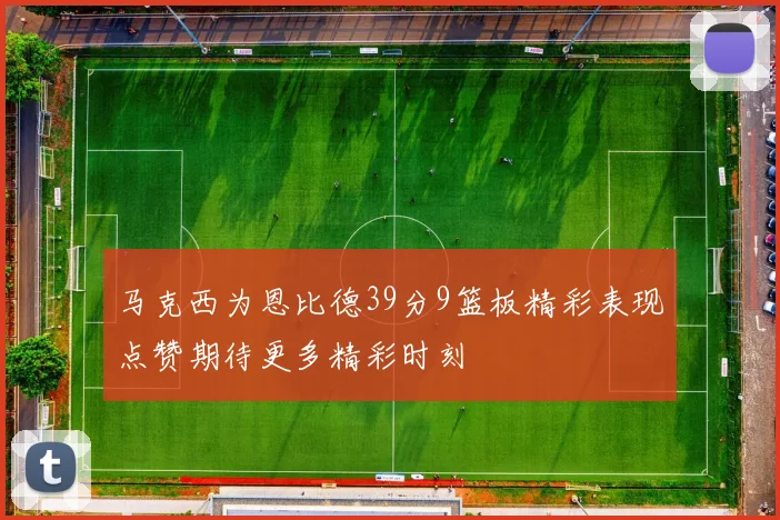 马克西为恩比德39分9篮板精彩表现点赞期待更多精彩时刻