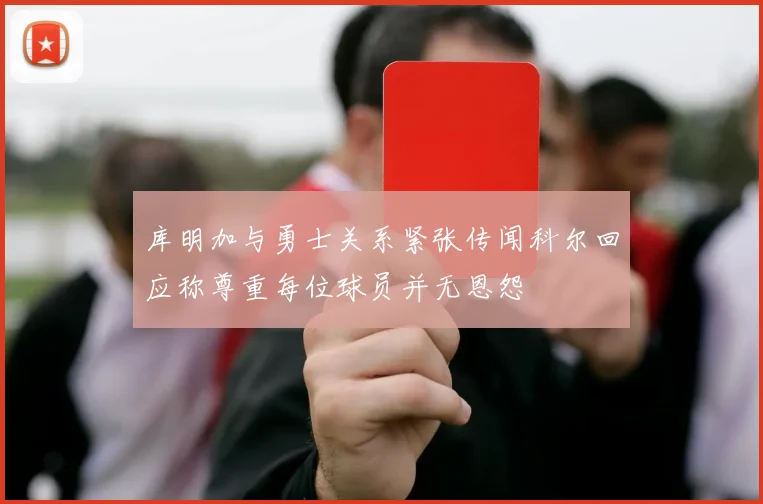 库明加与勇士关系紧张传闻科尔回应称尊重每位球员并无恩怨